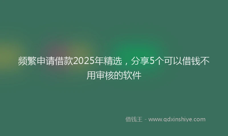 频繁申请借款2025年精选，分享5个可以借钱不用审核的软件