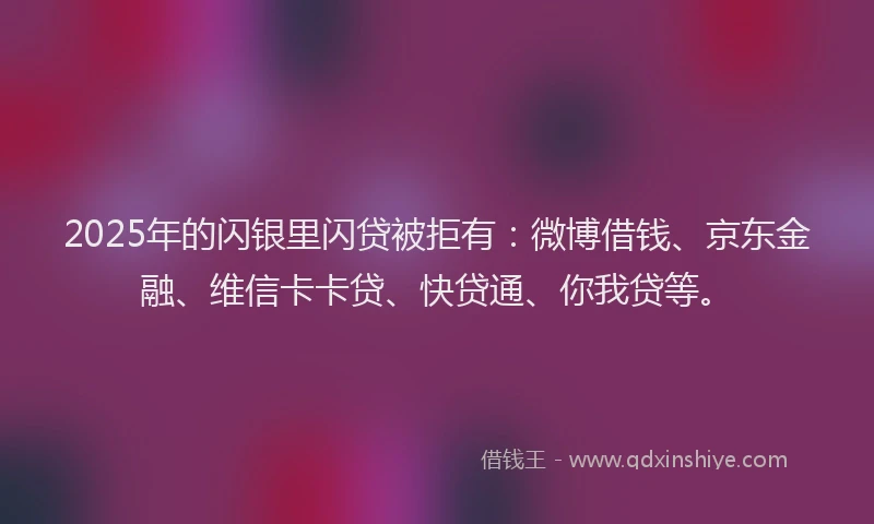 2025年的闪银里闪贷被拒有：微博借钱、京东金融、维信卡卡贷、快贷通、你我贷等。