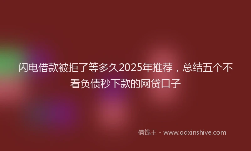 闪电借款被拒了等多久2025年推荐，总结五个不看负债秒下款的网贷口子