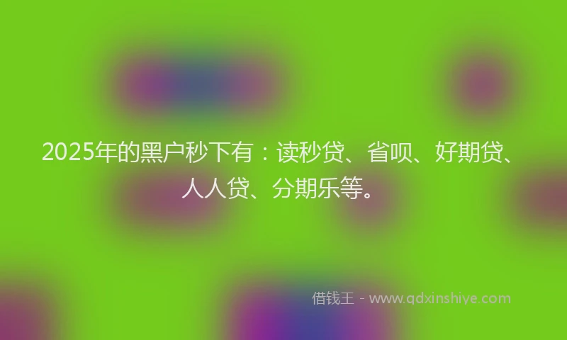 2025年的黑户秒下有：读秒贷、省呗、好期贷、人人贷、分期乐等。