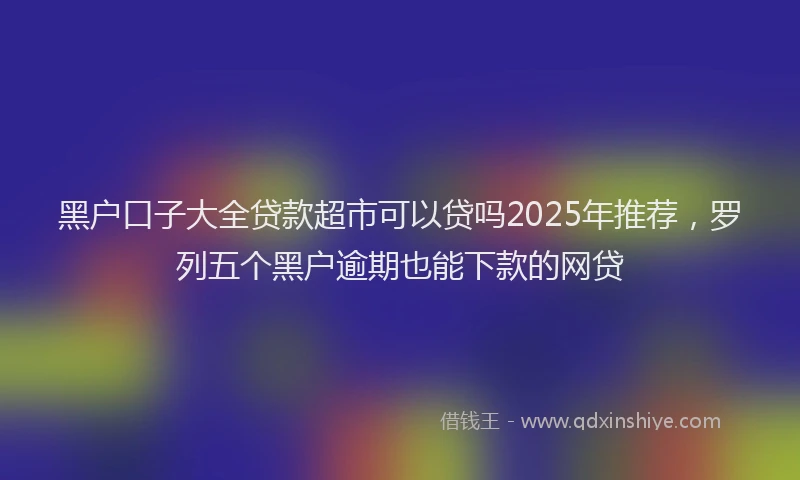 黑户口子大全贷款超市可以贷吗2025年推荐，罗列五个黑户逾期也能下款的网贷