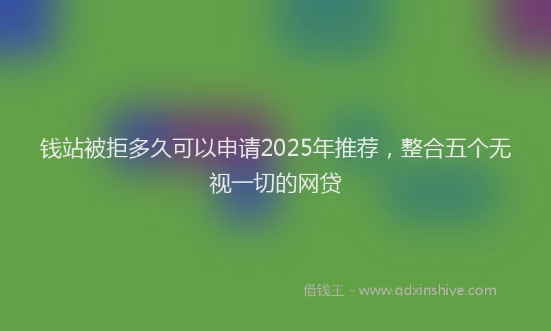 钱站被拒多久可以申请2025年推荐，整合五个无视一切的网贷