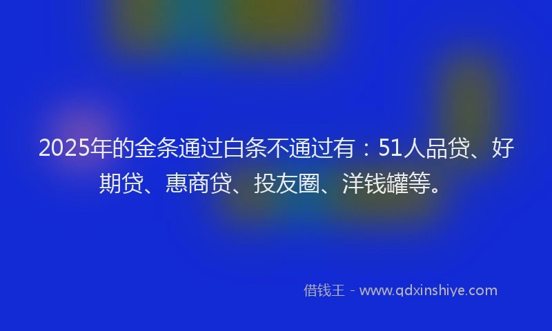2025年的金条通过白条不通过有：51人品贷、好期贷、惠商贷、投友圈、洋钱罐等。