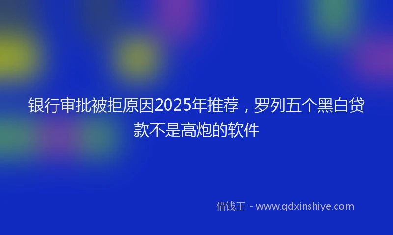 银行审批被拒原因2025年推荐，罗列五个黑白贷款不是高炮的软件