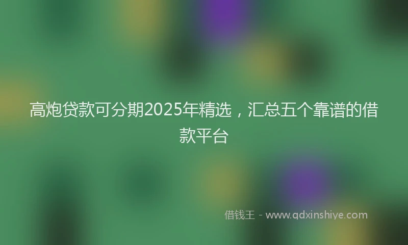 高炮贷款可分期2025年精选，汇总五个靠谱的借款平台