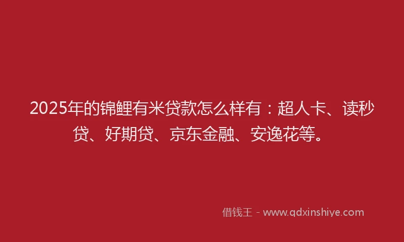 2025年的锦鲤有米贷款怎么样有：超人卡、读秒贷、好期贷、京东金融、安逸花等。