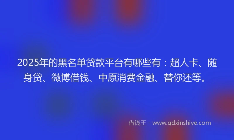 2025年的黑名单贷款平台有哪些有：超人卡、随身贷、微博借钱、中原消费金融、替你还等。
