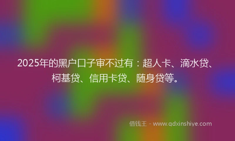 2025年的黑户口子审不过有：超人卡、滴水贷、柯基贷、信用卡贷、随身贷等。