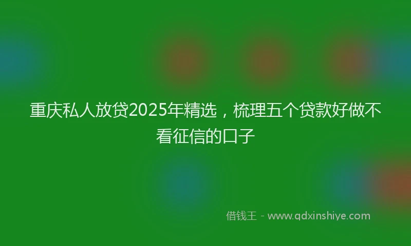 重庆私人放贷2025年精选，梳理五个贷款好做不看征信的口子