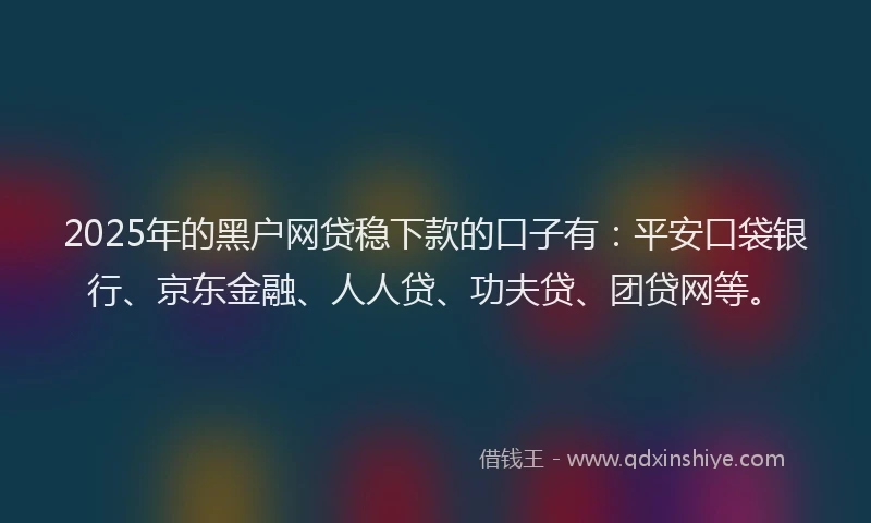 2025年的黑户网贷稳下款的口子有：平安口袋银行、京东金融、人人贷、功夫贷、团贷网等。