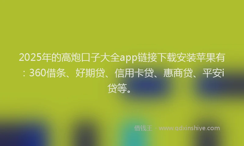 2025年的高炮口子大全app链接下载安装苹果有：360借条、好期贷、信用卡贷、惠商贷、平安i贷等。