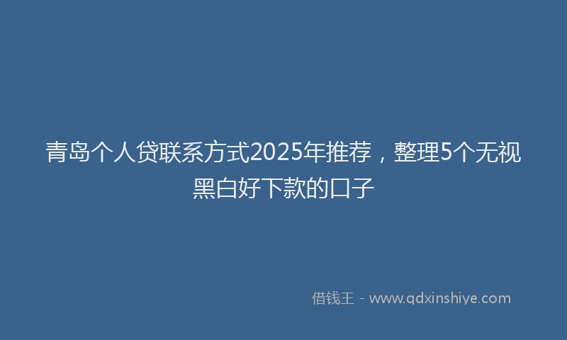 青岛个人贷联系方式2025年推荐，整理5个无视黑白好下款的口子