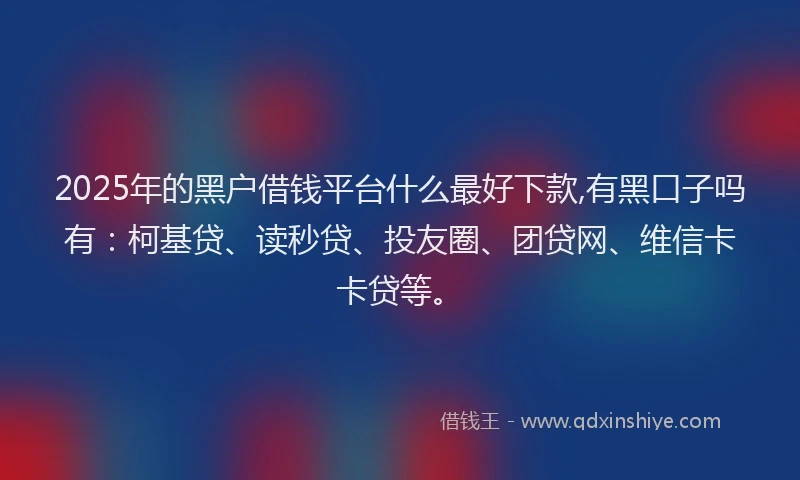 2025年的黑户借钱平台什么最好下款,有黑口子吗有：柯基贷、读秒贷、投友圈、团贷网、维信卡卡贷等。