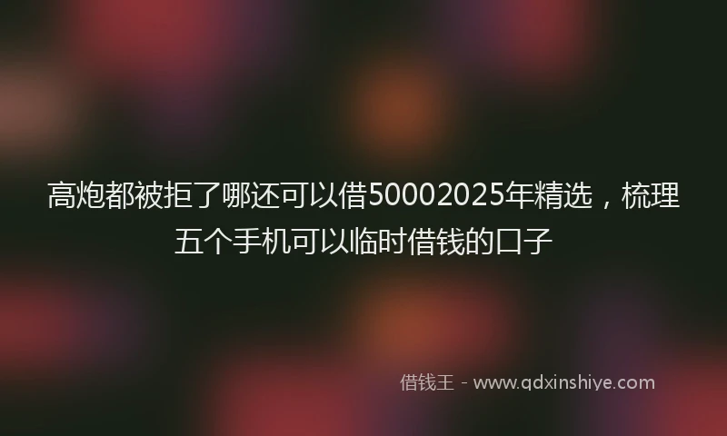 高炮都被拒了哪还可以借50002025年精选，梳理五个手机可以临时借钱的口子