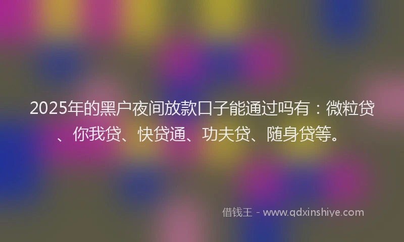 2025年的黑户夜间放款口子能通过吗有：微粒贷、你我贷、快贷通、功夫贷、随身贷等。