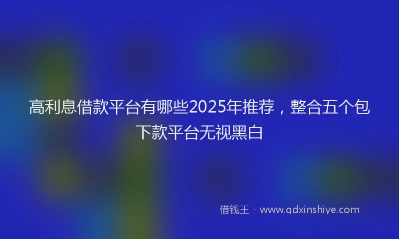 高利息借款平台有哪些2025年推荐，整合五个包下款平台无视黑白