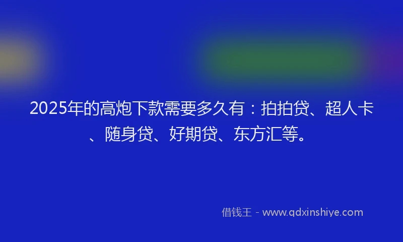 2025年的高炮下款需要多久有：拍拍贷、超人卡、随身贷、好期贷、东方汇等。