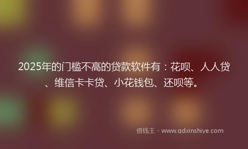 2025年的门槛不高的贷款软件有：花呗、人人贷、维信卡卡贷、小花钱包、还呗等。