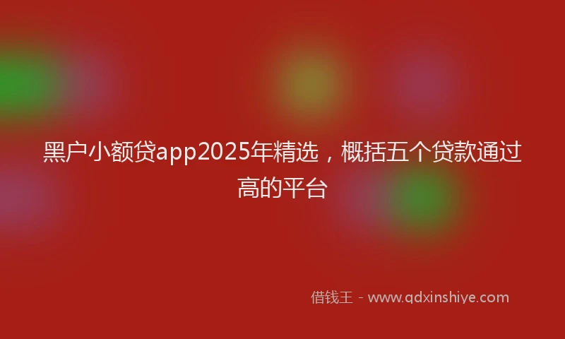 黑户小额贷app2025年精选，概括五个贷款通过高的平台