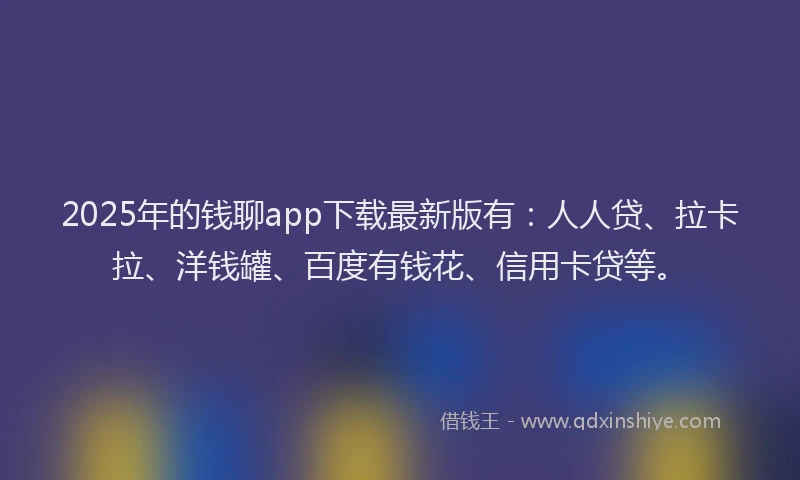 2025年的钱聊app下载最新版有：人人贷、拉卡拉、洋钱罐、百度有钱花、信用卡贷等。