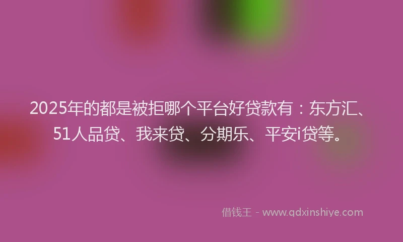 2025年的都是被拒哪个平台好贷款有：东方汇、51人品贷、我来贷、分期乐、平安i贷等。
