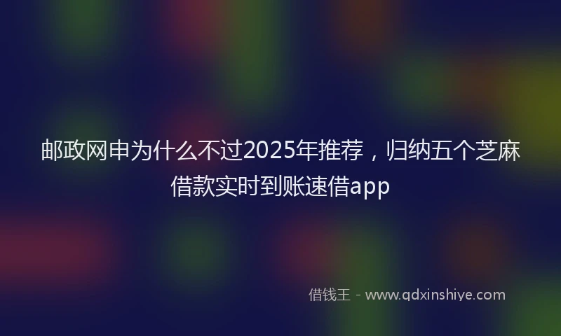 邮政网申为什么不过2025年推荐，归纳五个芝麻借款实时到账速借app