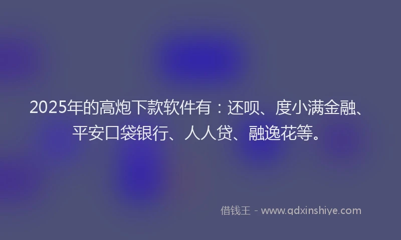 2025年的高炮下款软件有：还呗、度小满金融、平安口袋银行、人人贷、融逸花等。