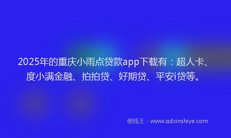 2025年的重庆小雨点贷款app下载有：超人卡、度小满金融、拍拍贷、好期贷、平安i贷等。