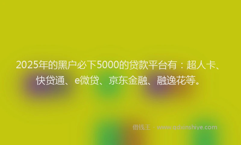 2025年的黑户必下5000的贷款平台有：超人卡、快贷通、e微贷、京东金融、融逸花等。