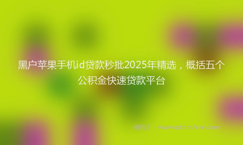 黑户苹果手机id贷款秒批2025年精选，概括五个公积金快速贷款平台