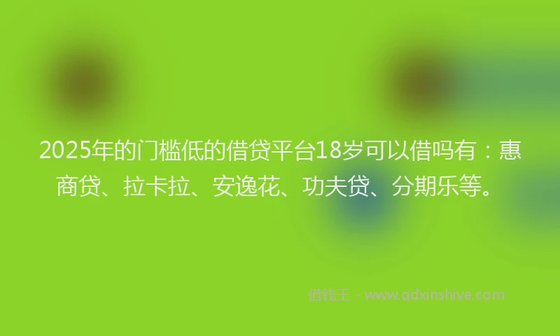 2025年的门槛低的借贷平台18岁可以借吗有:惠商贷、拉卡拉、安逸花、功夫贷、分期乐等。