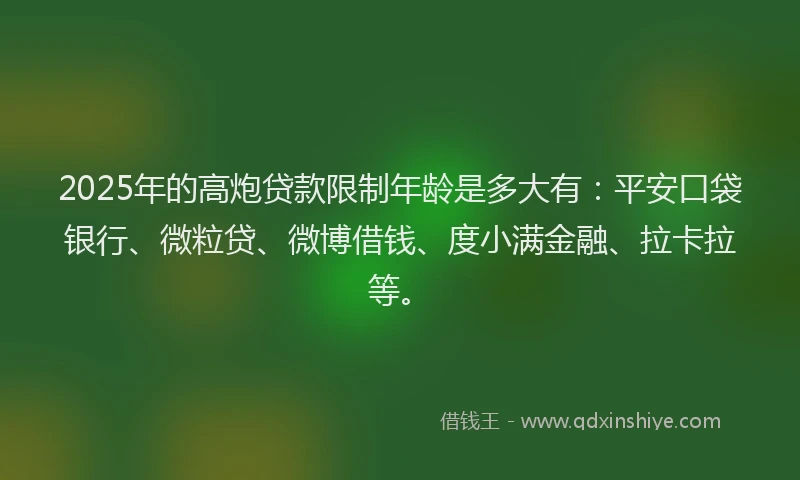 2025年的高炮贷款限制年龄是多大有：平安口袋银行、微粒贷、微博借钱、度小满金融、拉卡拉等。