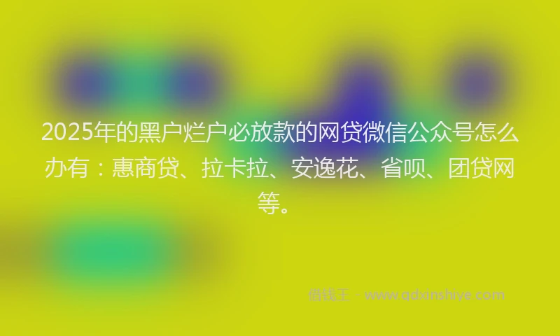2025年的黑户烂户必放款的网贷微信公众号怎么办有：惠商贷、拉卡拉、安逸花、省呗、团贷网等。