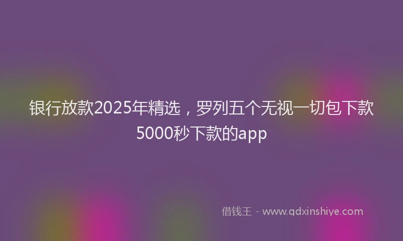 银行放款2025年精选，罗列五个无视一切包下款5000秒下款的app