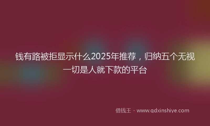 钱有路被拒显示什么2025年推荐，归纳五个无视一切是人就下款的平台