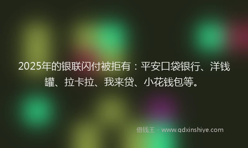 2025年的银联闪付被拒有：平安口袋银行、洋钱罐、拉卡拉、我来贷、小花钱包等。