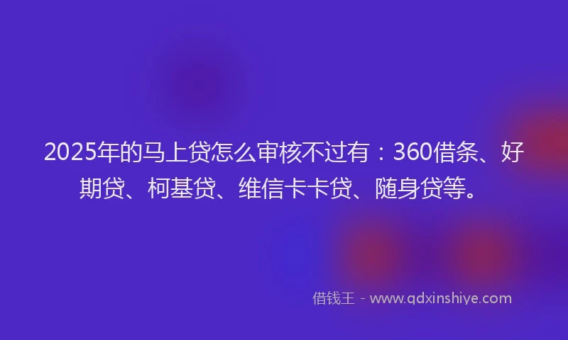 2025年的马上贷怎么审核不过有：360借条、好期贷、柯基贷、维信卡卡贷、随身贷等。