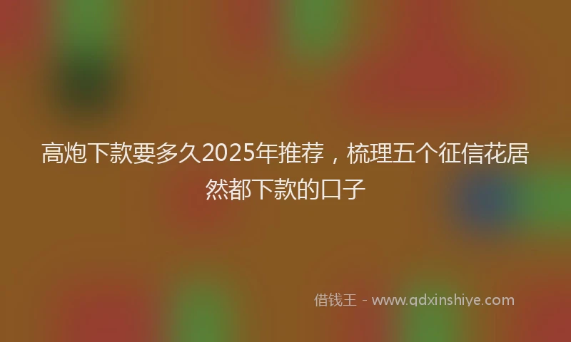 高炮下款要多久2025年推荐，梳理五个征信花居然都下款的口子