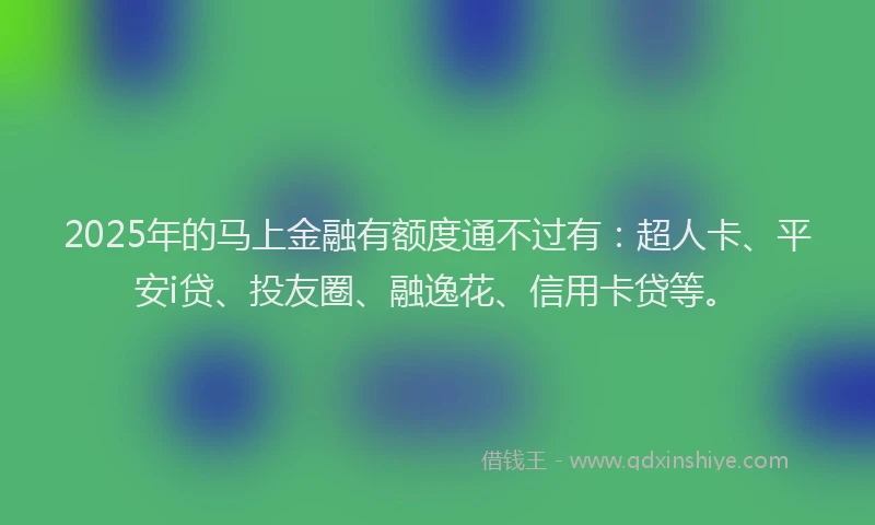 2025年的马上金融有额度通不过有：超人卡、平安i贷、投友圈、融逸花、信用卡贷等。