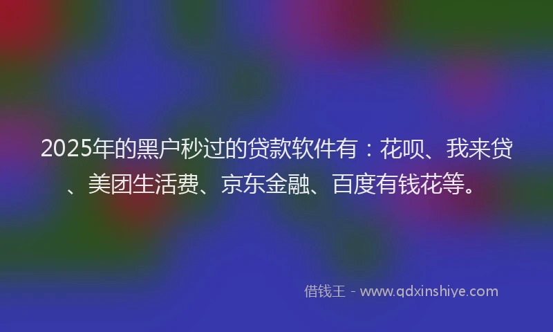 2025年的黑户秒过的贷款软件有：花呗、我来贷、美团生活费、京东金融、百度有钱花等。