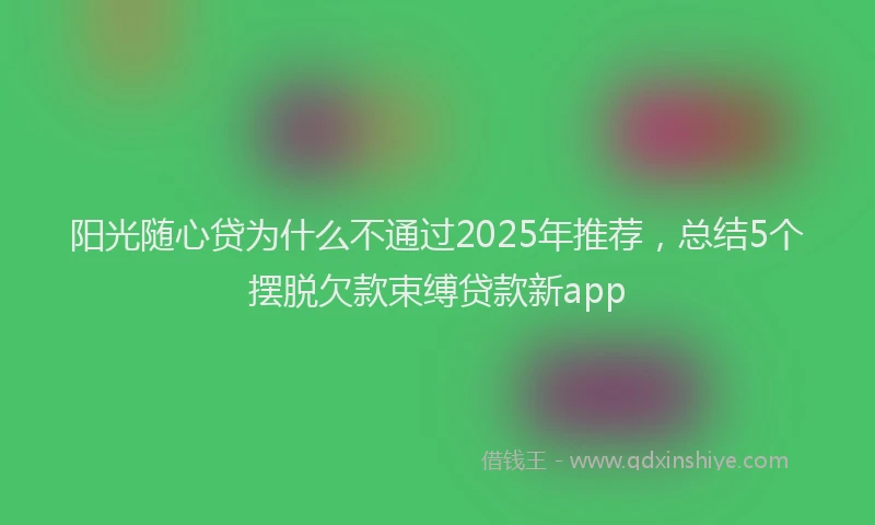 阳光随心贷为什么不通过2025年推荐，总结5个摆脱欠款束缚贷款新app