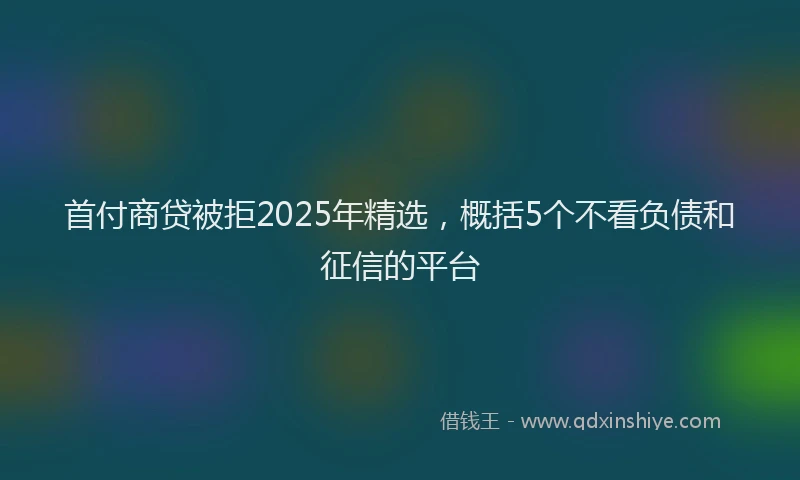 首付商贷被拒2025年精选，概括5个不看负债和征信的平台