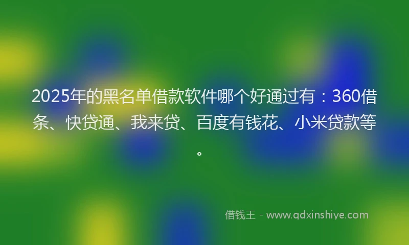 2025年的黑名单借款软件哪个好通过有：360借条、快贷通、我来贷、百度有钱花、小米贷款等。