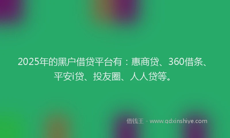 2025年的黑户借贷平台有：惠商贷、360借条、平安i贷、投友圈、人人贷等。