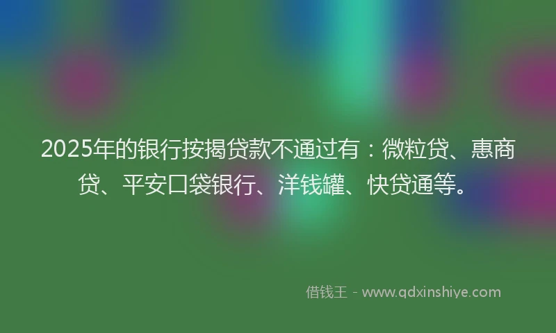 2025年的银行按揭贷款不通过有：微粒贷、惠商贷、平安口袋银行、洋钱罐、快贷通等。