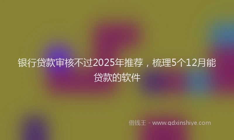 银行贷款审核不过2025年推荐，梳理5个12月能贷款的软件