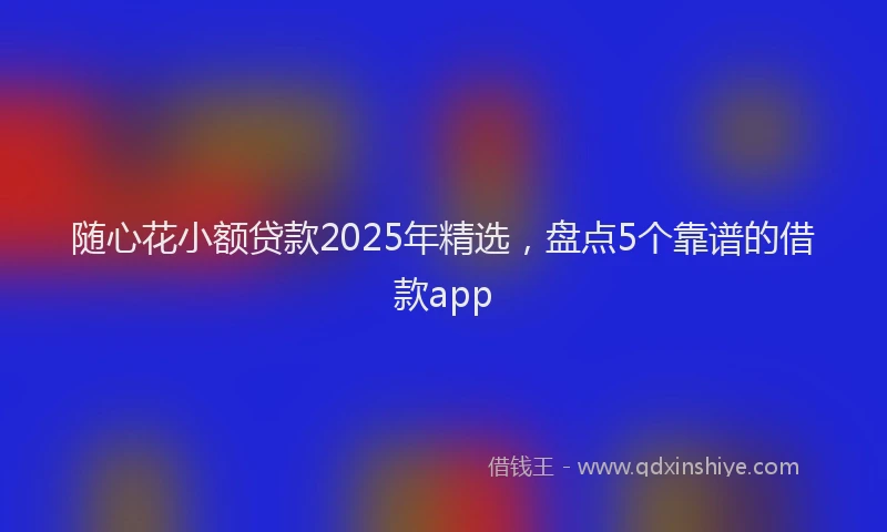 随心花小额贷款2025年精选，盘点5个靠谱的借款app
