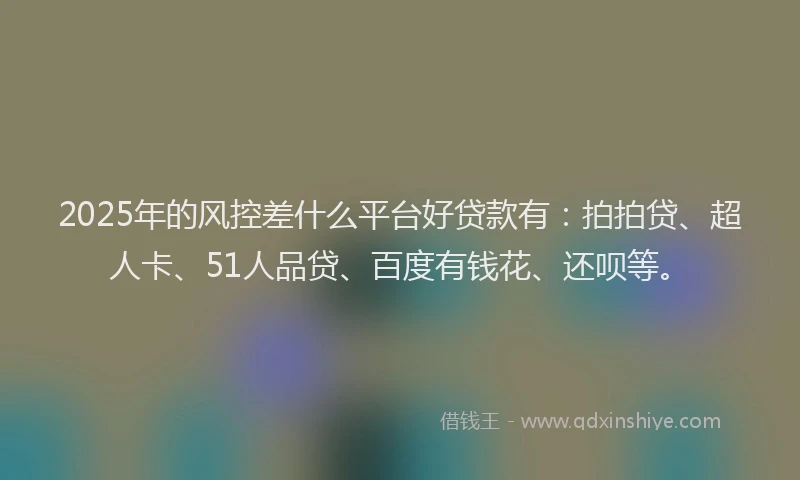 2025年的风控差什么平台好贷款有：拍拍贷、超人卡、51人品贷、百度有钱花、还呗等。