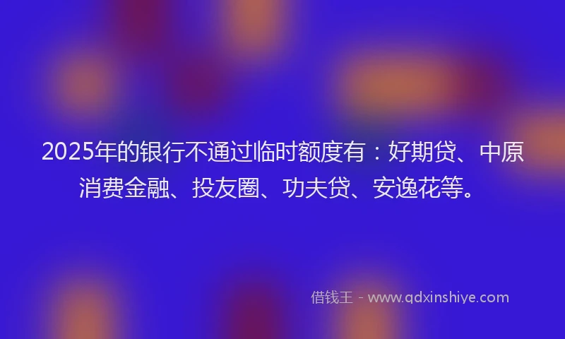 2025年的银行不通过临时额度有：好期贷、中原消费金融、投友圈、功夫贷、安逸花等。