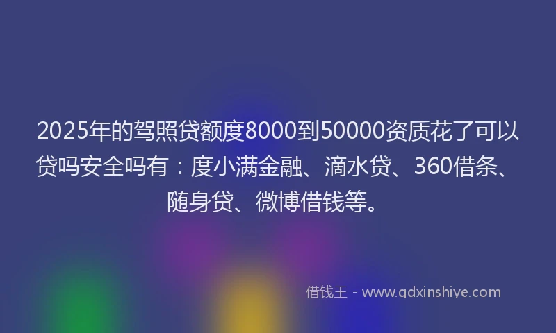 2025年的驾照贷额度8000到50000资质花了可以贷吗安全吗有：度小满金融、滴水贷、360借条、随身贷、微博借钱等。